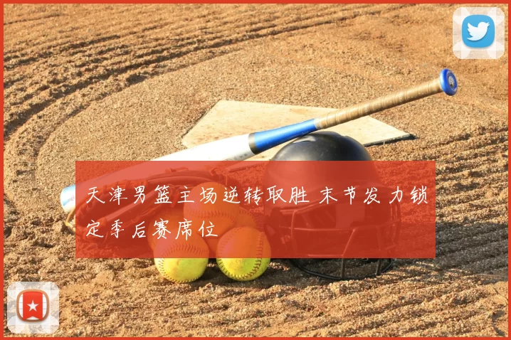 天津男篮主场逆转取胜 末节发力锁定季后赛席位