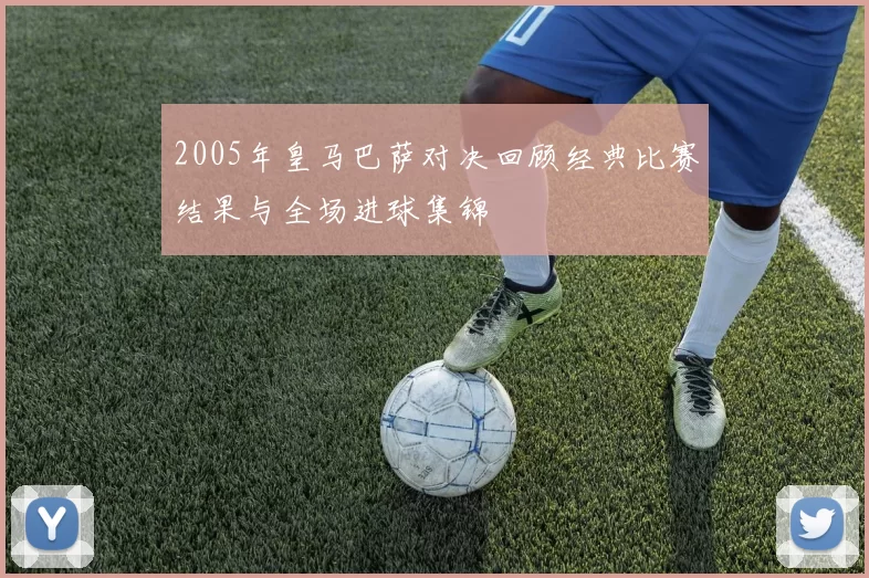 2005年皇马巴萨对决回顾经典比赛结果与全场进球集锦