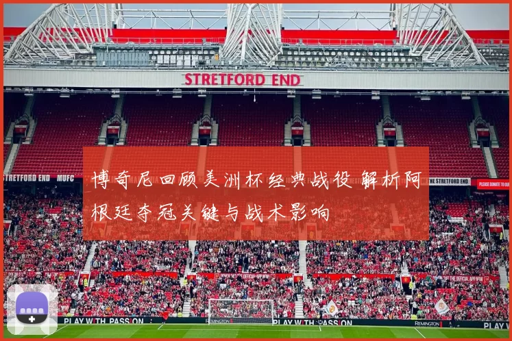 博奇尼回顾美洲杯经典战役 解析阿根廷夺冠关键与战术影响