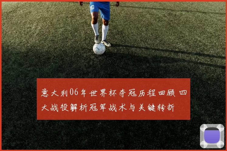 意大利06年世界杯夺冠历程回顾 四大战役解析冠军战术与关键转折
