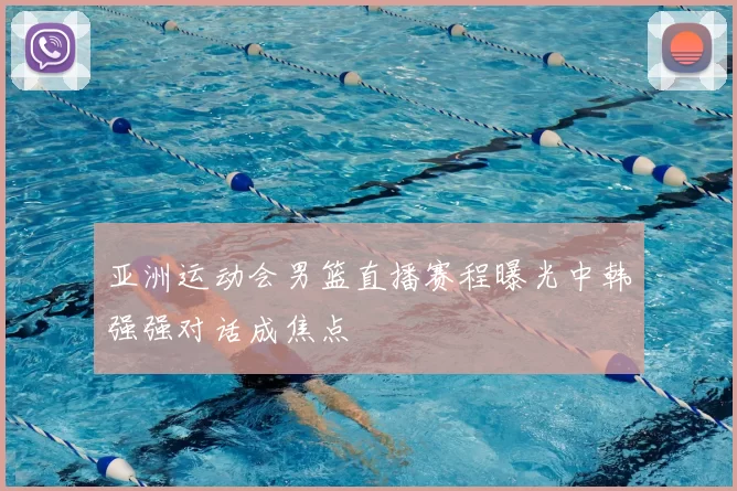 亚洲运动会男篮直播赛程曝光中韩强强对话成焦点