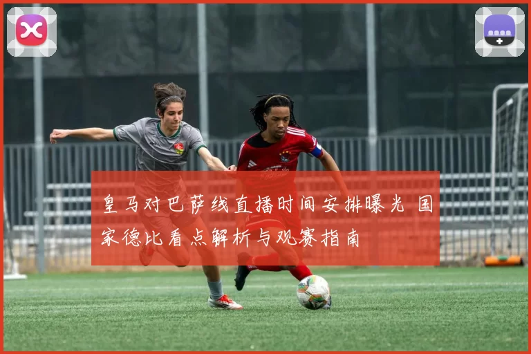 皇马对巴萨线直播时间安排曝光 国家德比看点解析与观赛指南