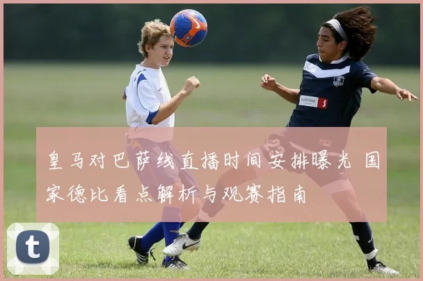 皇马对巴萨线直播时间安排曝光 国家德比看点解析与观赛指南