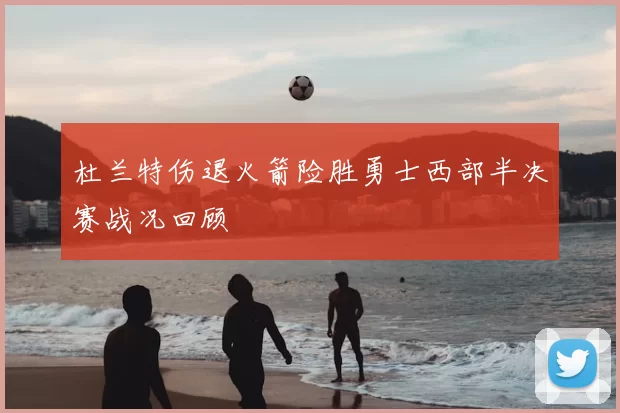 杜兰特伤退火箭险胜勇士西部半决赛战况回顾