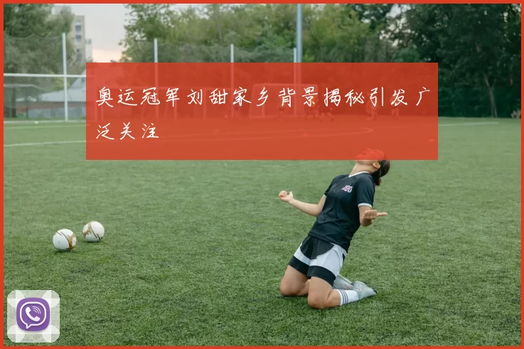 奥运冠军刘甜家乡背景揭秘引发广泛关注