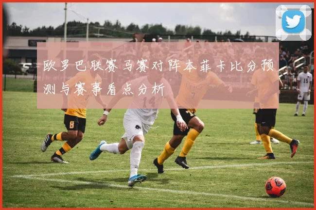 欧罗巴联赛马赛对阵本菲卡比分预测与赛事看点分析