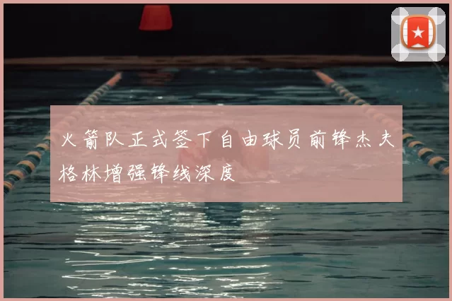 火箭队正式签下自由球员前锋杰夫格林增强锋线深度