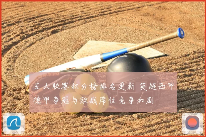 五大联赛积分榜排名更新 英超西甲德甲争冠与欧战席位竞争加剧