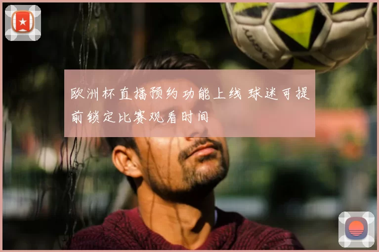欧洲杯直播预约功能上线 球迷可提前锁定比赛观看时间