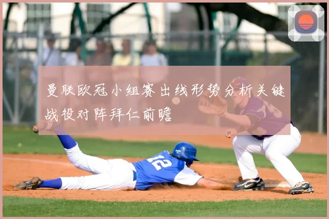 曼联欧冠小组赛出线形势分析关键战役对阵拜仁前瞻