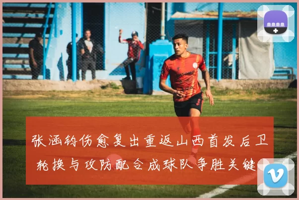 张涵钧伤愈复出重返山西首发后卫 轮换与攻防配合成球队争胜关键